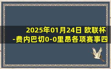 2025年01月24日 欧联杯-费内巴切0-0里昂各项赛事四连胜遭终结 恩内斯里破门被吹